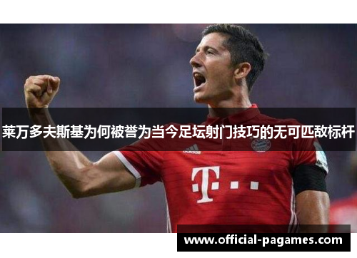 莱万多夫斯基为何被誉为当今足坛射门技巧的无可匹敌标杆