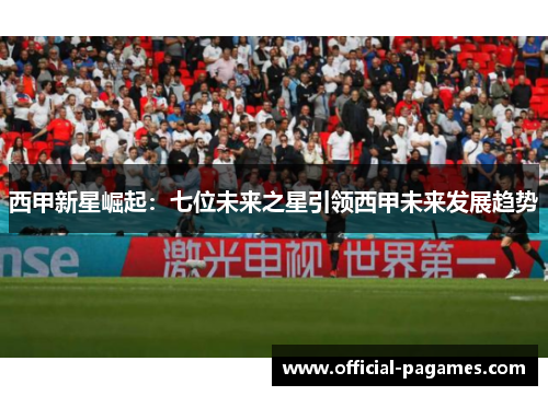 西甲新星崛起：七位未来之星引领西甲未来发展趋势
