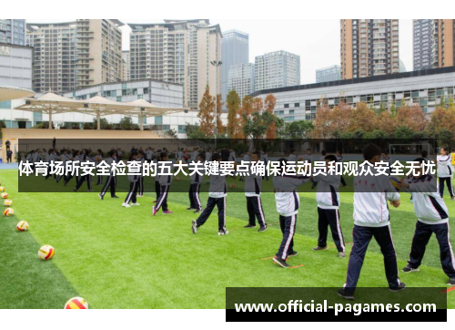 体育场所安全检查的五大关键要点确保运动员和观众安全无忧