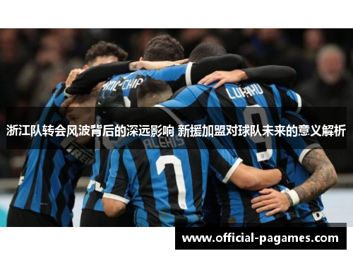 浙江队转会风波背后的深远影响 新援加盟对球队未来的意义解析