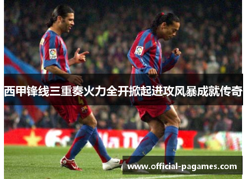西甲锋线三重奏火力全开掀起进攻风暴成就传奇