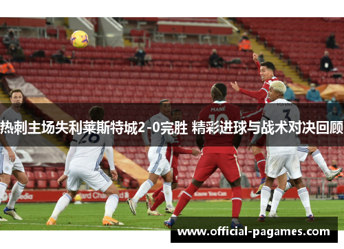 热刺主场失利莱斯特城2-0完胜 精彩进球与战术对决回顾