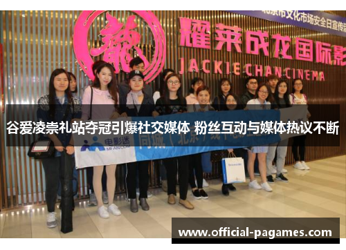 谷爱凌崇礼站夺冠引爆社交媒体 粉丝互动与媒体热议不断