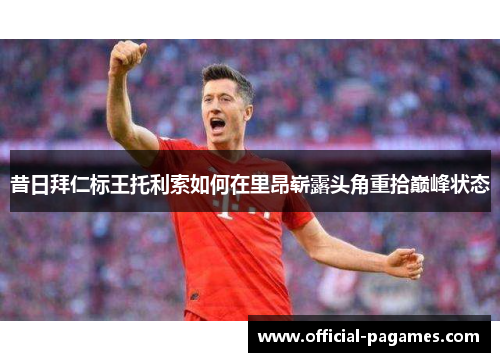 昔日拜仁标王托利索如何在里昂崭露头角重拾巅峰状态