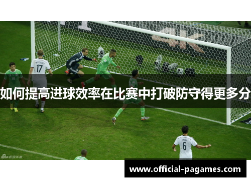 如何提高进球效率在比赛中打破防守得更多分
