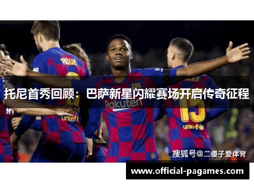 托尼首秀回顾：巴萨新星闪耀赛场开启传奇征程
