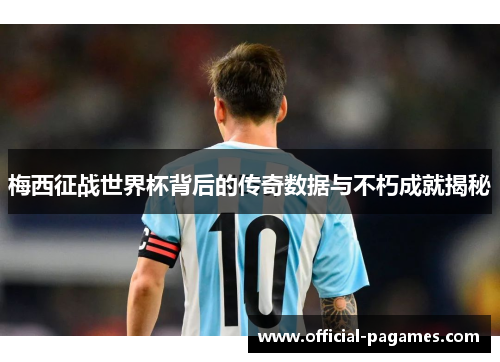 梅西征战世界杯背后的传奇数据与不朽成就揭秘