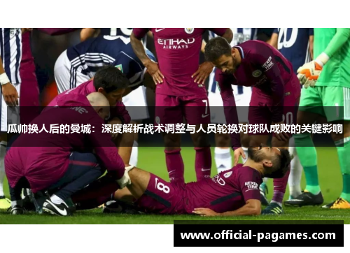 瓜帅换人后的曼城：深度解析战术调整与人员轮换对球队成败的关键影响