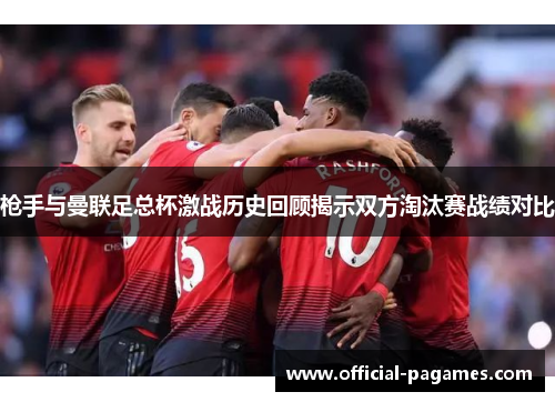 枪手与曼联足总杯激战历史回顾揭示双方淘汰赛战绩对比
