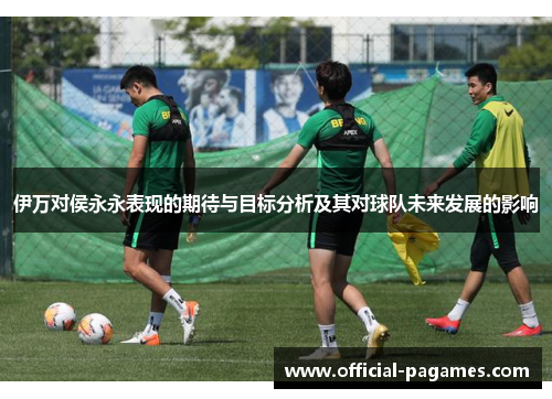 伊万对侯永永表现的期待与目标分析及其对球队未来发展的影响