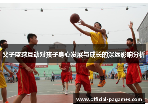 父子篮球互动对孩子身心发展与成长的深远影响分析