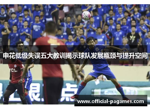申花低级失误五大教训揭示球队发展瓶颈与提升空间