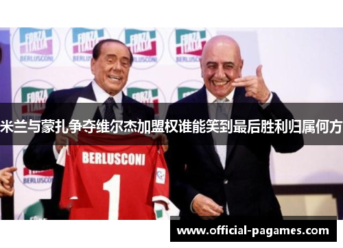 米兰与蒙扎争夺维尔杰加盟权谁能笑到最后胜利归属何方