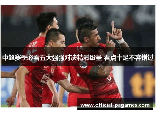 中超赛季必看五大强强对决精彩纷呈 看点十足不容错过