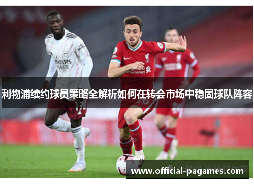 利物浦续约球员策略全解析如何在转会市场中稳固球队阵容