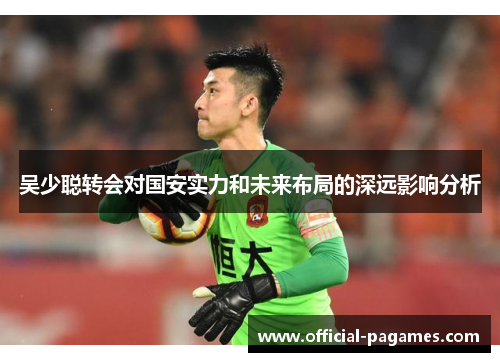 吴少聪转会对国安实力和未来布局的深远影响分析
