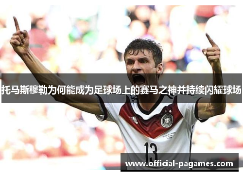 托马斯穆勒为何能成为足球场上的赛马之神并持续闪耀球场