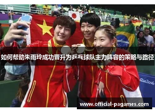 如何帮助朱雨玲成功晋升为乒乓球队主力阵容的策略与路径