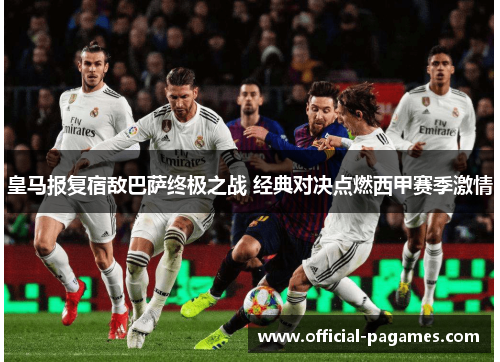 皇马报复宿敌巴萨终极之战 经典对决点燃西甲赛季激情