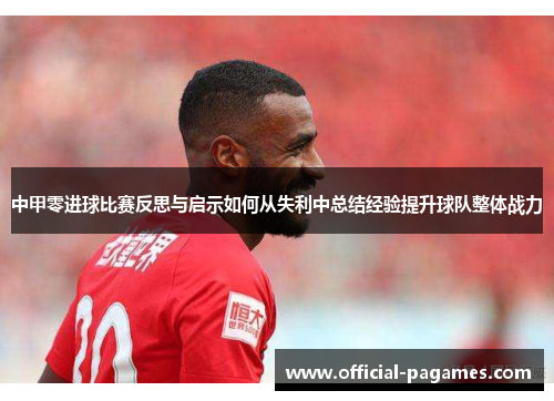 中甲零进球比赛反思与启示如何从失利中总结经验提升球队整体战力