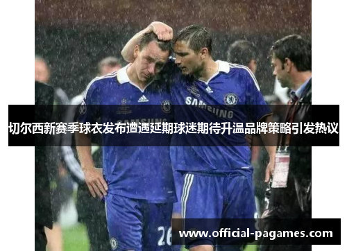 切尔西新赛季球衣发布遭遇延期球迷期待升温品牌策略引发热议