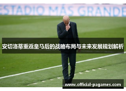 安切洛蒂重返皇马后的战略布局与未来发展规划解析