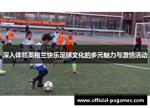 深入体验英格兰快乐足球文化的多元魅力与激情活动