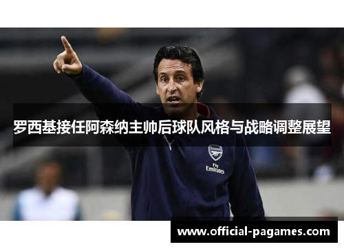 罗西基接任阿森纳主帅后球队风格与战略调整展望