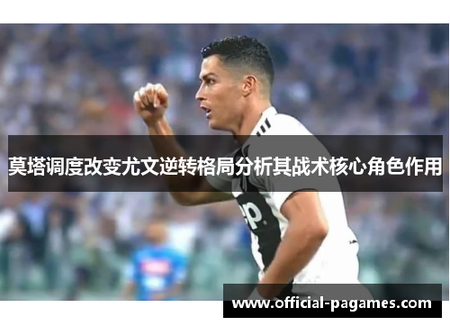 莫塔调度改变尤文逆转格局分析其战术核心角色作用