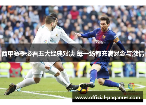 西甲赛季必看五大经典对决 每一场都充满悬念与激情