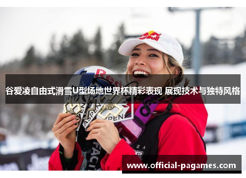 谷爱凌自由式滑雪U型场地世界杯精彩表现 展现技术与独特风格