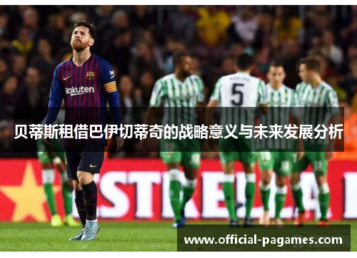 贝蒂斯租借巴伊切蒂奇的战略意义与未来发展分析