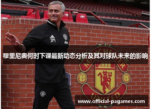 穆里尼奥何时下课最新动态分析及其对球队未来的影响