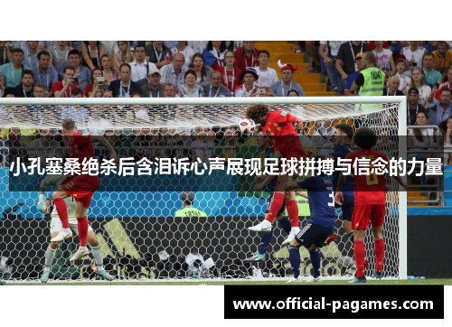 小孔塞桑绝杀后含泪诉心声展现足球拼搏与信念的力量