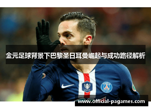 金元足球背景下巴黎圣日耳曼崛起与成功路径解析