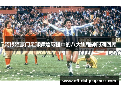 阿根廷豪门足球辉煌历程中的八大里程碑时刻回顾