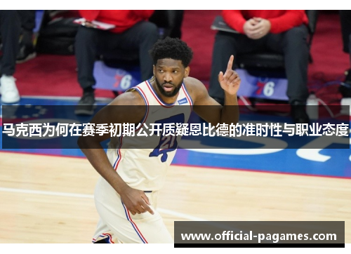 马克西为何在赛季初期公开质疑恩比德的准时性与职业态度