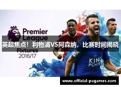 英超焦点!利物浦VS阿森纳,比赛时间揭晓 英超焦点!利物浦VS阿森纳,比赛时间揭晓