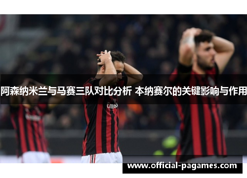 阿森纳米兰与马赛三队对比分析 本纳赛尔的关键影响与作用