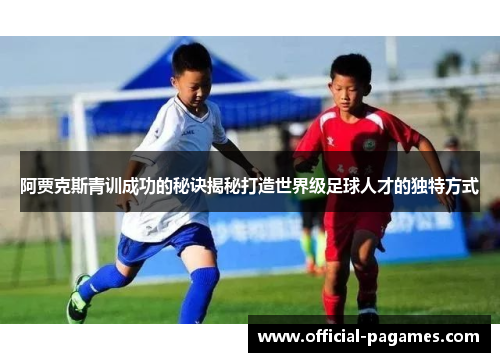 阿贾克斯青训成功的秘诀揭秘打造世界级足球人才的独特方式