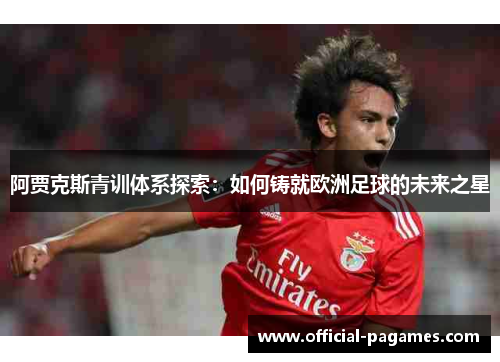 阿贾克斯青训体系探索：如何铸就欧洲足球的未来之星