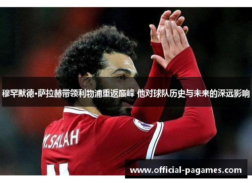 穆罕默德·萨拉赫带领利物浦重返巅峰 他对球队历史与未来的深远影响