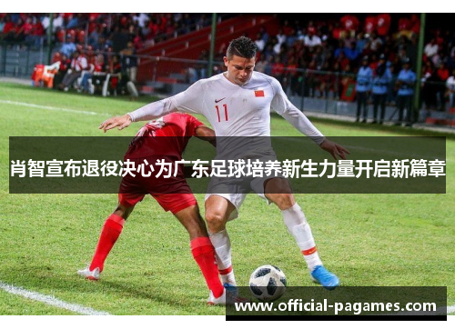 肖智宣布退役决心为广东足球培养新生力量开启新篇章