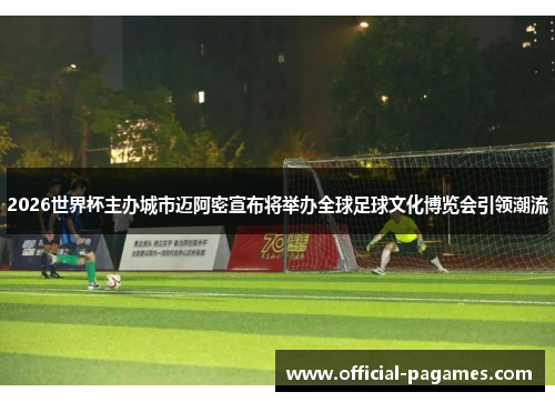 2026世界杯主办城市迈阿密宣布将举办全球足球文化博览会引领潮流