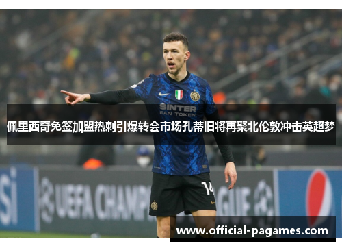 佩里西奇免签加盟热刺引爆转会市场孔蒂旧将再聚北伦敦冲击英超梦