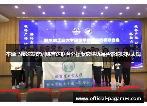 本泽马屡次缺席训练吉达联合外援状态堪忧是否影响球队表现